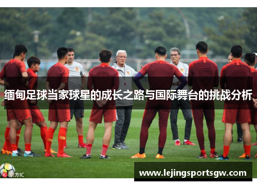 缅甸足球当家球星的成长之路与国际舞台的挑战分析