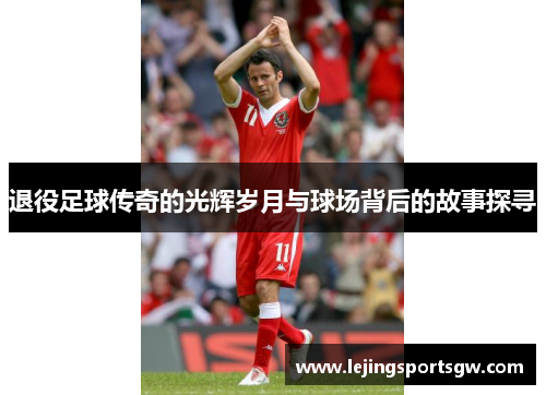 退役足球传奇的光辉岁月与球场背后的故事探寻