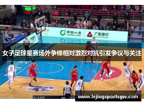 女子足球星赛场外争锋相对激烈对抗引发争议与关注