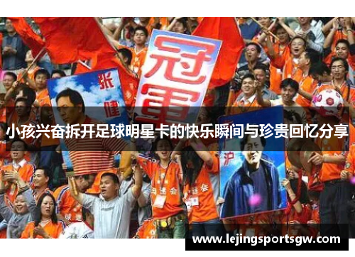 小孩兴奋拆开足球明星卡的快乐瞬间与珍贵回忆分享