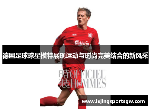 德国足球球星模特展现运动与时尚完美结合的新风采