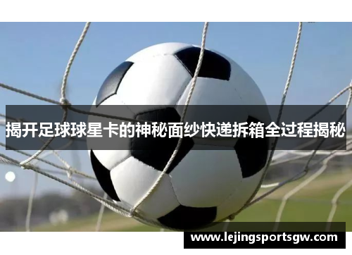 揭开足球球星卡的神秘面纱快递拆箱全过程揭秘