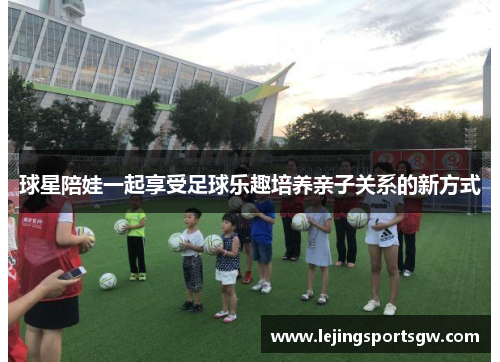 球星陪娃一起享受足球乐趣培养亲子关系的新方式