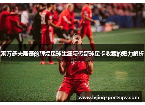 莱万多夫斯基的辉煌足球生涯与传奇球星卡收藏的魅力解析