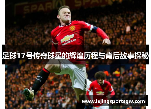 足球17号传奇球星的辉煌历程与背后故事探秘