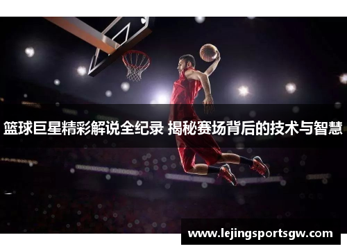 篮球巨星精彩解说全纪录 揭秘赛场背后的技术与智慧