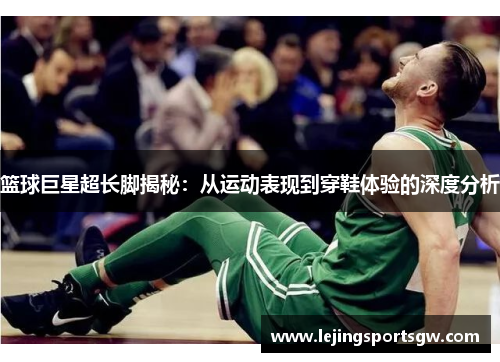 篮球巨星超长脚揭秘：从运动表现到穿鞋体验的深度分析