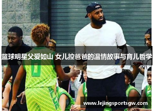 篮球明星父爱如山 女儿控爸爸的温情故事与育儿哲学
