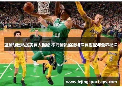 篮球明星私房美食大揭秘 不同球员的独特饮食搭配与营养秘诀