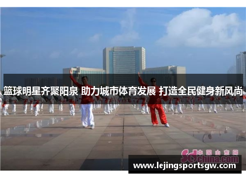 篮球明星齐聚阳泉 助力城市体育发展 打造全民健身新风尚