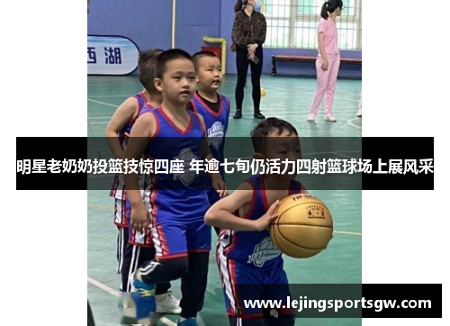 明星老奶奶投篮技惊四座 年逾七旬仍活力四射篮球场上展风采